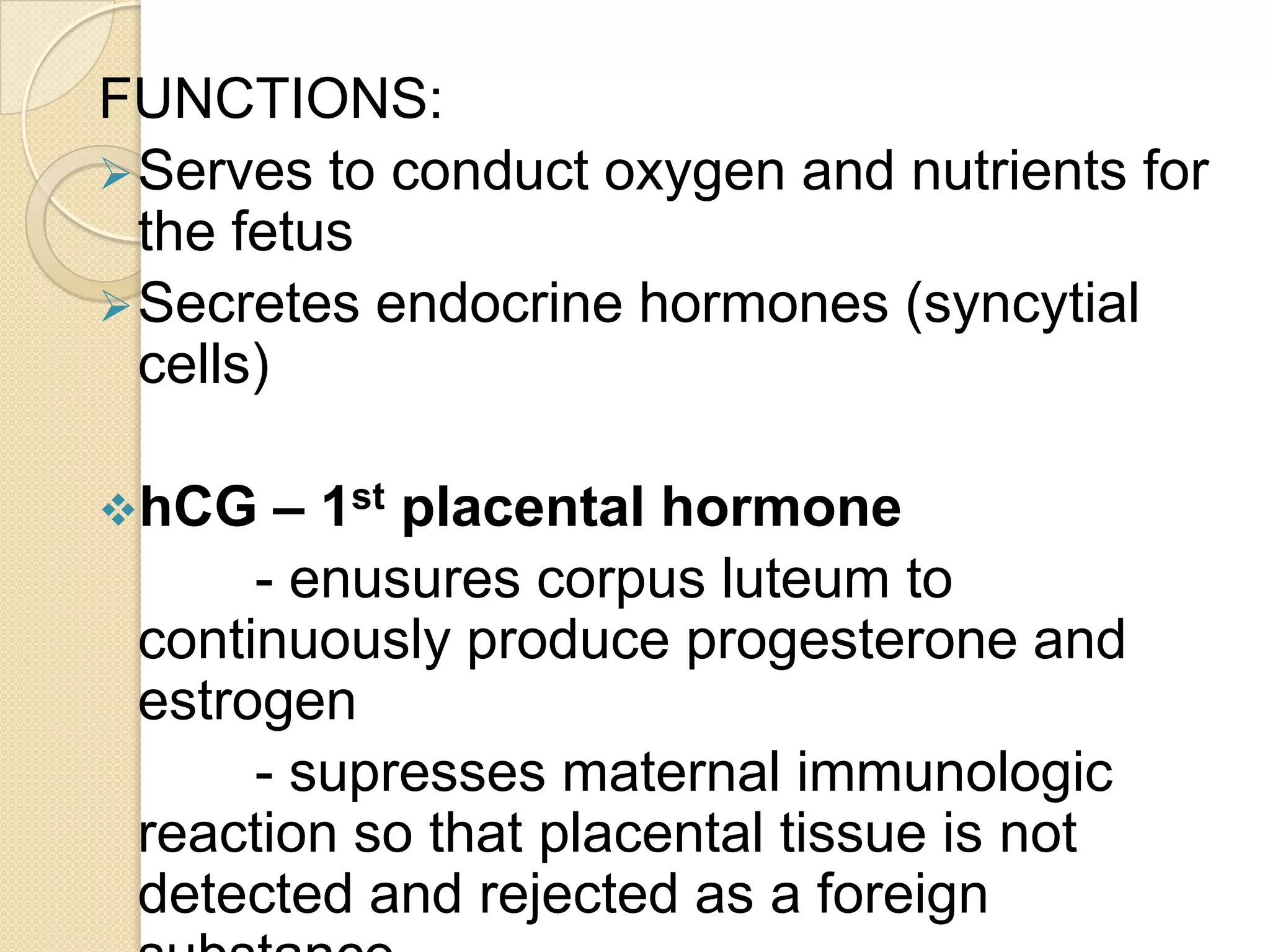 Consists of a central core of connective tissue and fetal capillariesConsists of 2 layers of trophoblast cells:Syncytiotrophoblast(syncitial layer) – produces HCG, somatomammotropin (human placental lactogen), estrogen and progesteroneCytotrophoblast (middle or Langhan’s layer) – functions in early pregnancy to protect the growing embryo and fetus from infection (eg syphilis)