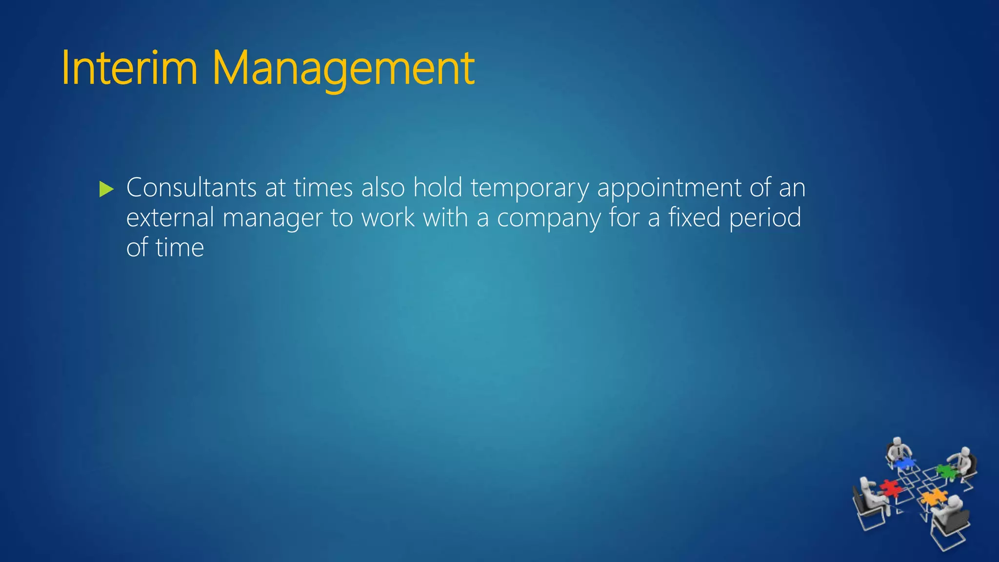 Interim Management
 Consultants at times also hold temporary appointment of an
external manager to work with a company for a fixed period
of time
 