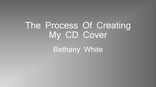 The Process Of Creating
My CD Cover
Bethany White
 
