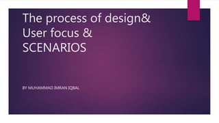 The process of design&
User focus &
SCENARIOS
BY MUHAMMAD IMRAN IQBAL
 