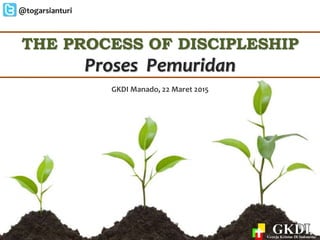 THE PROCESS OF DISCIPLESHIP
Proses Pemuridan
GKDI Manado, 22 Maret 2015
 