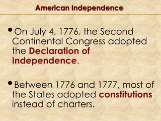 American Independence

•On July 4, 1776, the Second

Continental Congress adopted
the Declaration of
Independence.

•Between 1776 and 1777, most of
the States adopted constitutions
instead of charters.

 