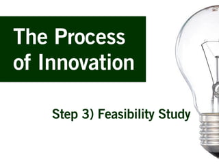 The Process
of Innovation
Step 3) Feasibility Study
 