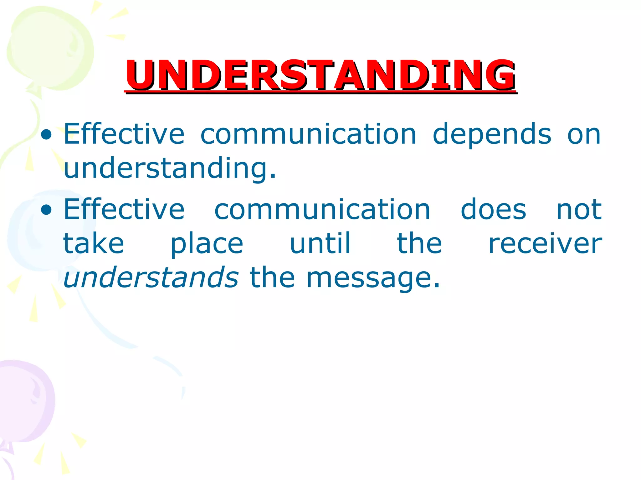 UNDERSTANDINGUNDERSTANDING
• Effective communication depends on
understanding.
• Effective communication does not
take place until the receiver
understands the message.
 