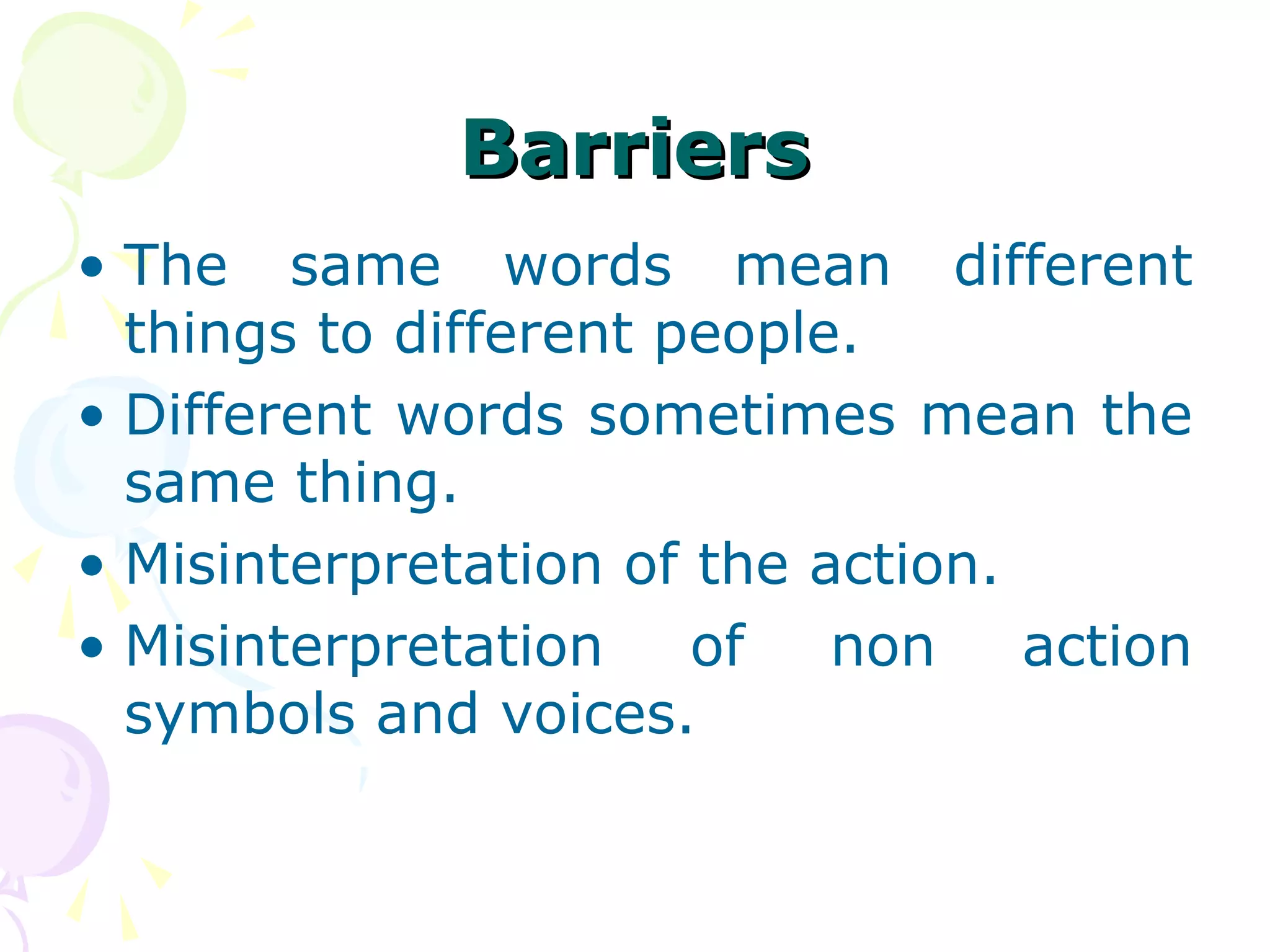 BarriersBarriers
• The same words mean different
things to different people.
• Different words sometimes mean the
same thing.
• Misinterpretation of the action.
• Misinterpretation of non action
symbols and voices.
 