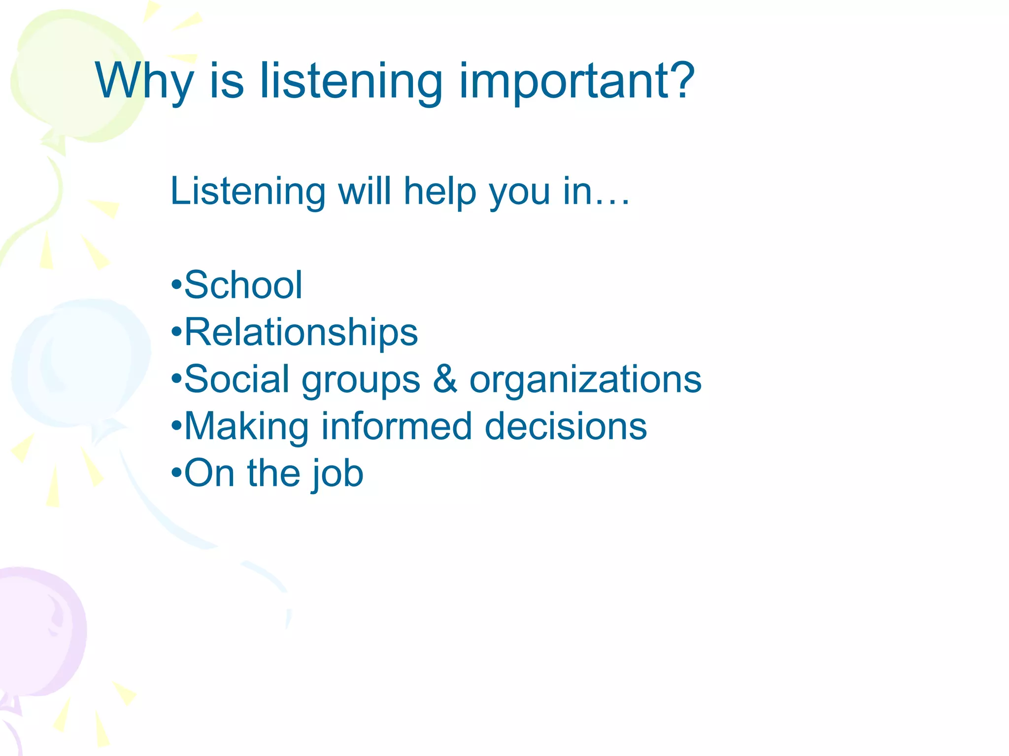 Why is listening important?
Listening will help you in…
•School
•Relationships
•Social groups & organizations
•Making informed decisions
•On the job
 