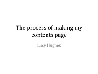 The process of making my
     contents page
       Lucy Hughes
 