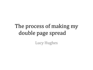 The process of making my
 double page spread
       Lucy Hughes
 