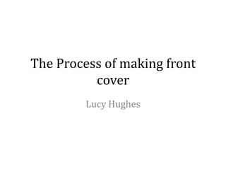 The Process of making front
          cover
         Lucy Hughes
 