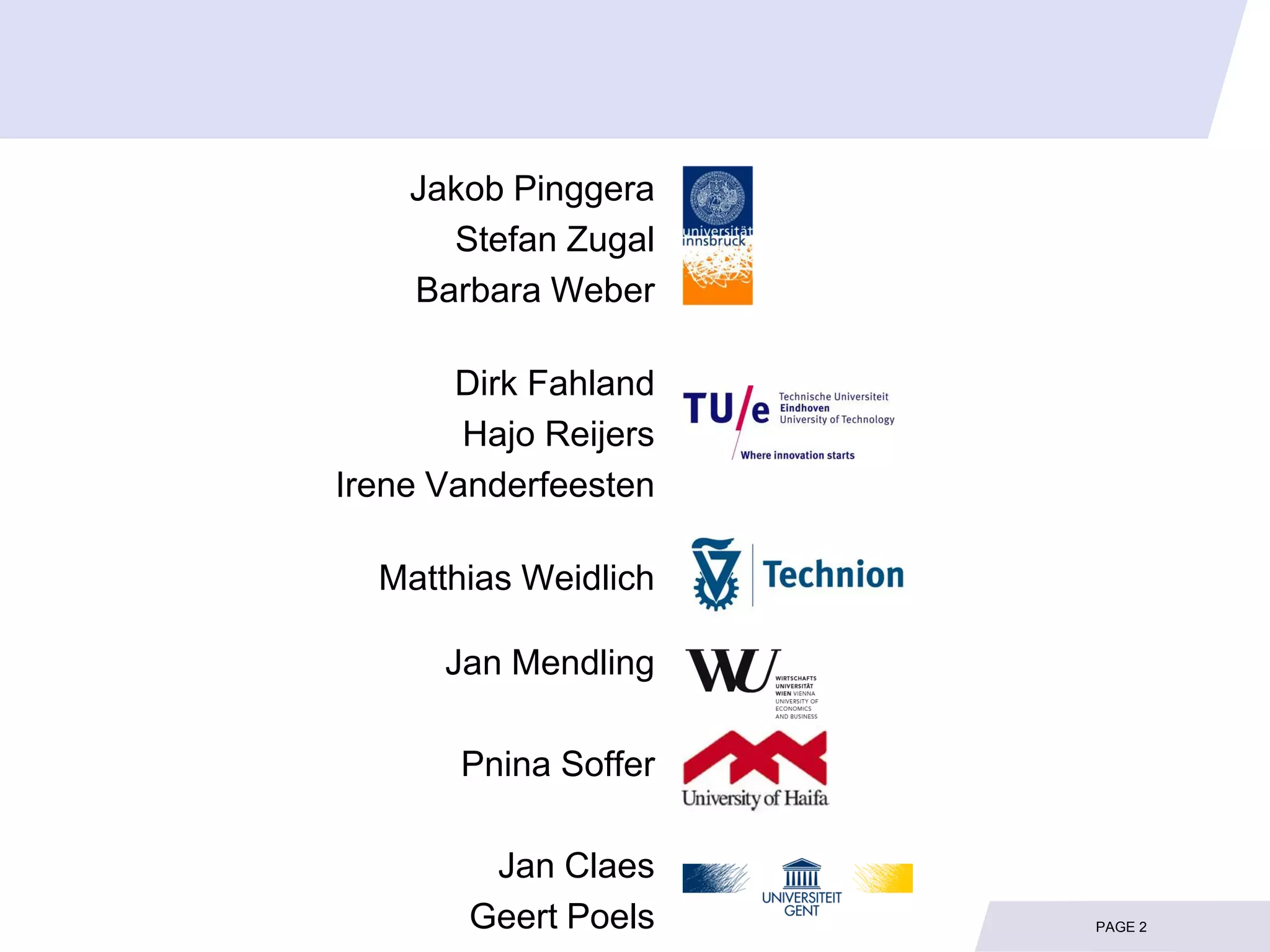 Jakob Pinggera
      Stefan Zugal
    Barbara Weber

       Dirk Fahland
        Hajo Reijers
Irene Vanderfeesten

  Matthias Weidlich

      Jan Mendling

       Pnina Soffer

         Jan Claes
        Geert Poels    PAGE 2
 