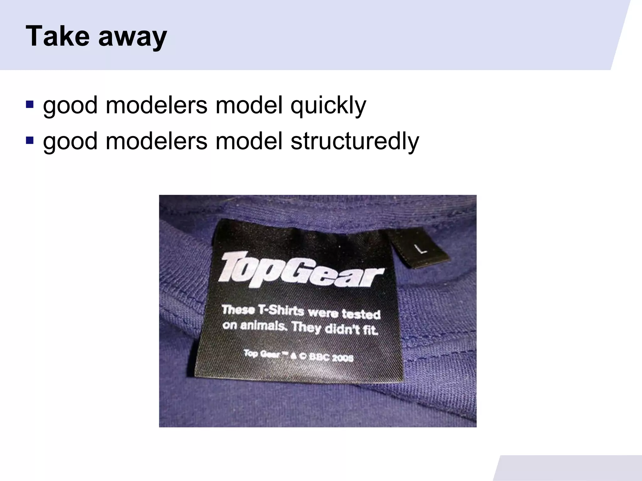Take away

 good modelers model quickly
 good modelers model structuredly
 