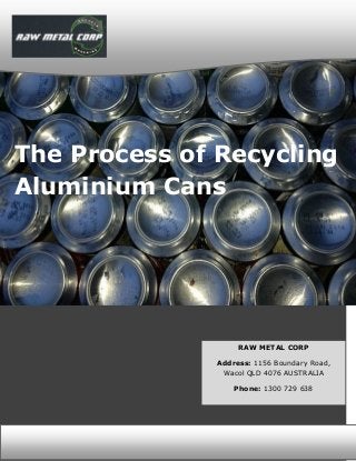 [BRAND LOGO]
[BRAND LOGO]
The Process of Recycling
Aluminium Cans
RAW METAL CORP
Address: 1156 Boundary Road,
Wacol QLD 4076 AUSTRALIA
Phone: 1300 729 638
 