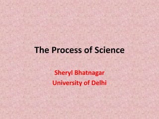 The Process of Science
Sheryl Bhatnagar
University of Delhi
 