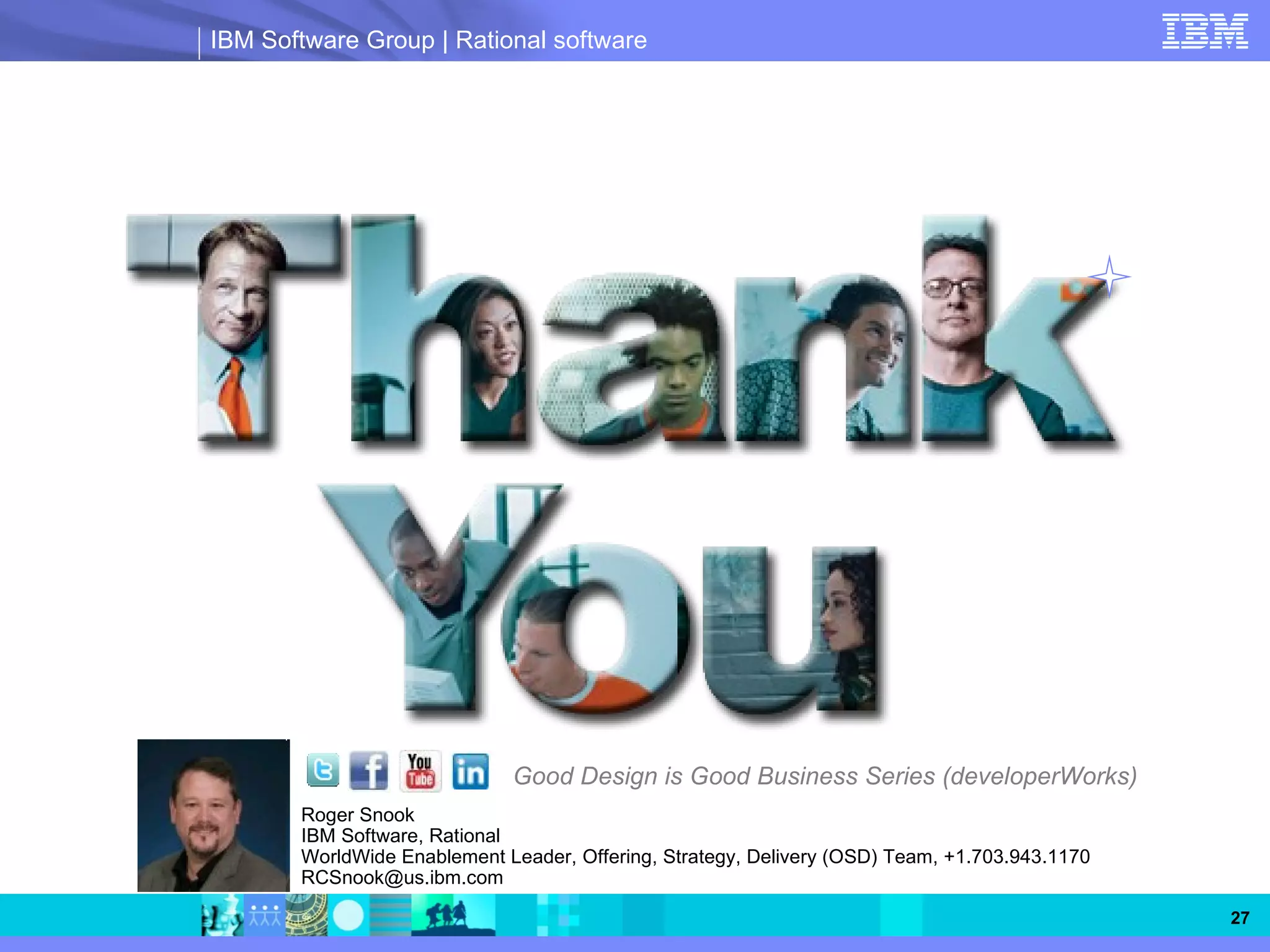 IBM Software Group | Rational software




                             Good Design is Good Business Series (developerWorks)
       Roger Snook
       IBM Software, Rational
       WorldWide Enablement Leader, Offering, Strategy, Delivery (OSD) Team, +1.703.943.1170
       RCSnook@us.ibm.com

                                                                                               27
 