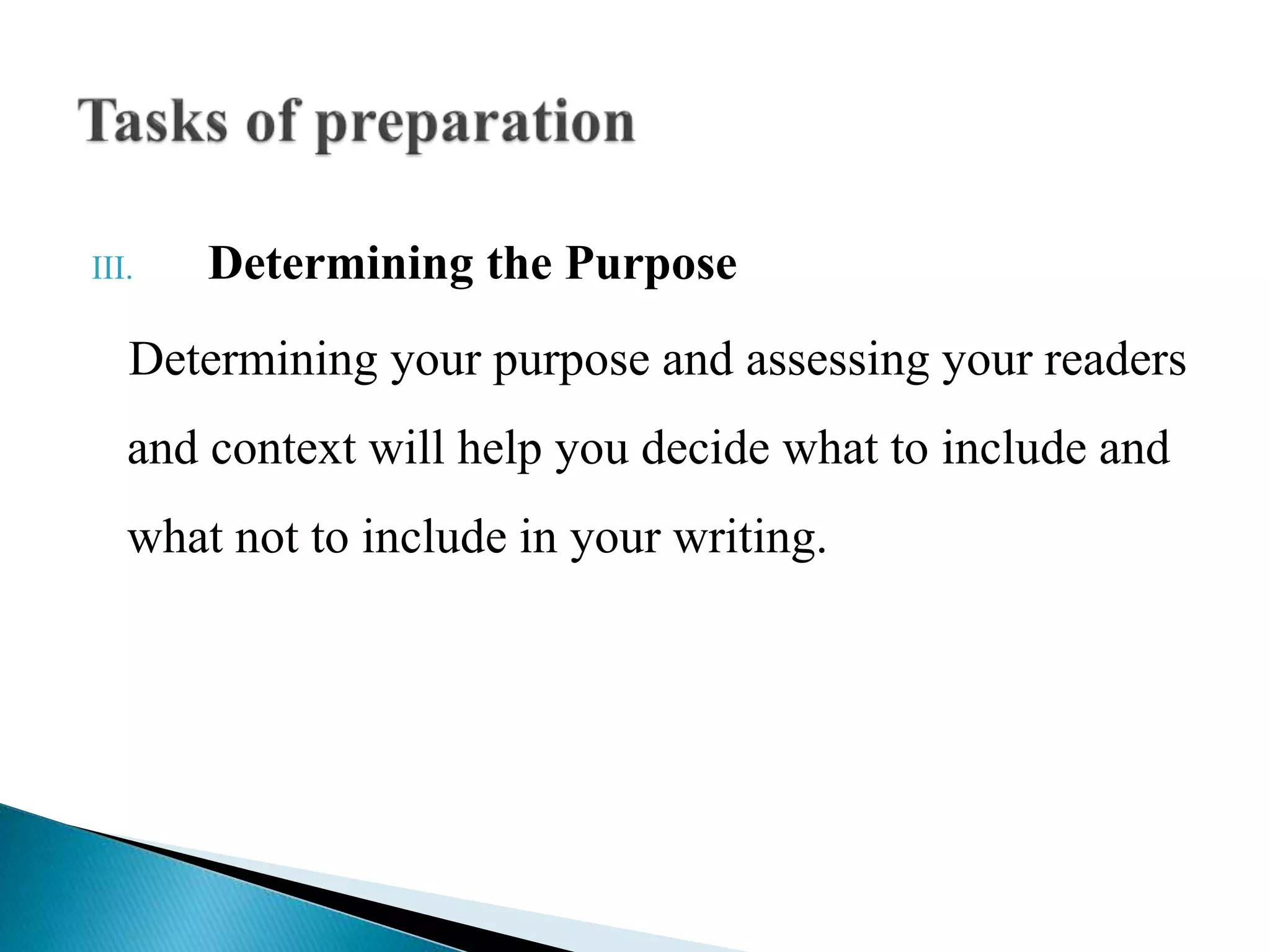 III. Determining the Purpose
Determining your purpose and assessing your readers
and context will help you decide what to include and
what not to include in your writing.
 