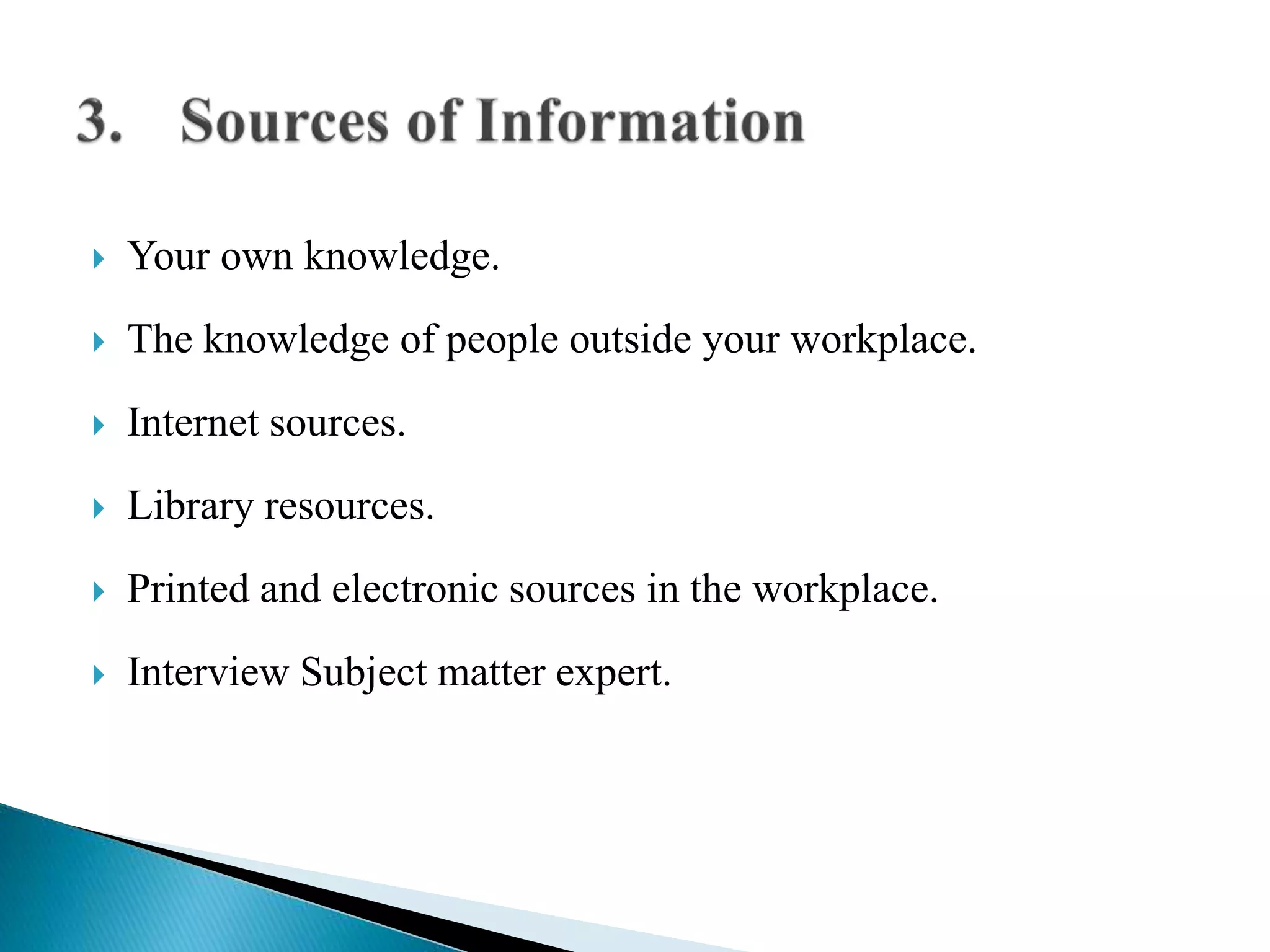  Your own knowledge.
 The knowledge of people outside your workplace.
 Internet sources.
 Library resources.
 Printed and electronic sources in the workplace.
 Interview Subject matter expert.
 