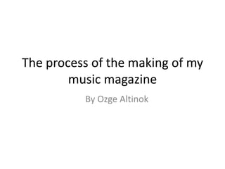 The process of the making of my
        music magazine
          By Ozge Altinok
 