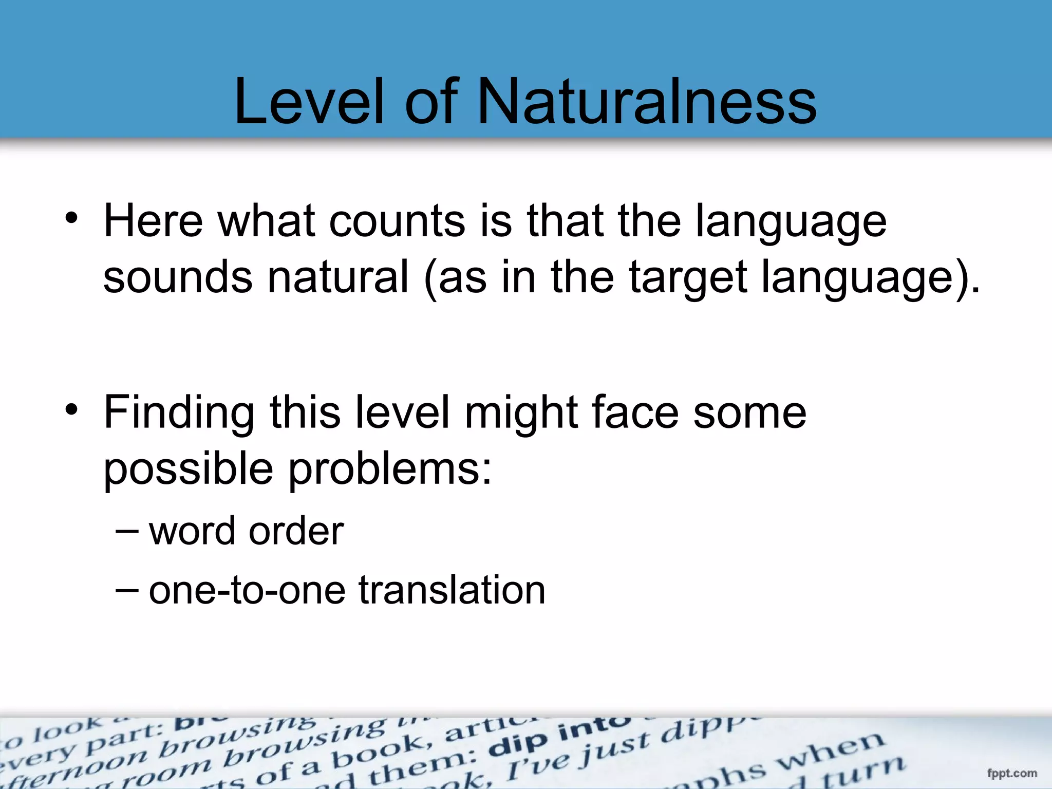 Level of Naturalness
• Here what counts is that the language
sounds natural (as in the target language).
• Finding this level might face some
possible problems:
– word order
– one-to-one translation
 