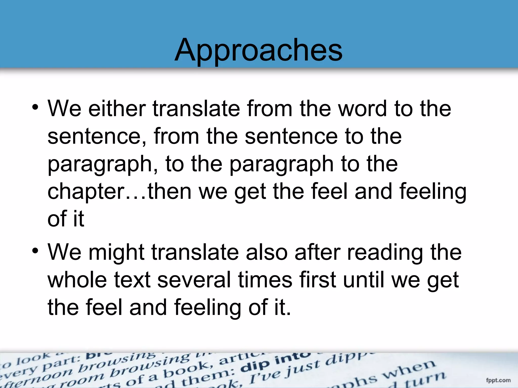 Approaches
• We either translate from the word to the
sentence, from the sentence to the
paragraph, to the paragraph to the
chapter…then we get the feel and feeling
of it
• We might translate also after reading the
whole text several times first until we get
the feel and feeling of it.
 