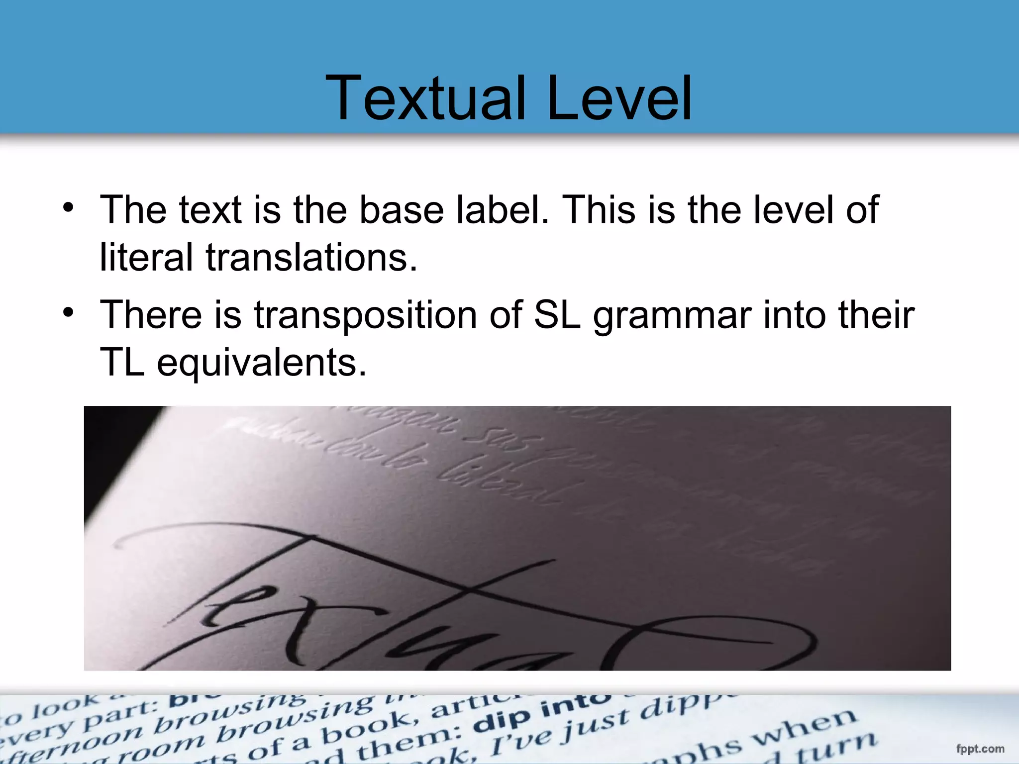 Textual Level
• The text is the base label. This is the level of
literal translations.
• There is transposition of SL grammar into their
TL equivalents.
 