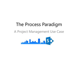 The Process Paradigm
A Project Management Use Case
 