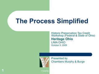 The Process Simplified Historic Preservation Tax Credit Workshop (Federal & State of Ohio) Heritage Ohio LIMA OHIO October 5, 2009 11/05/09 Presented by  Chambers Murphy & Burge 