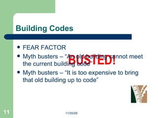 Building Codes 11/05/09 FEAR FACTOR Myth busters – “An old building cannot meet the current building code” Myth busters – “It is too expensive to bring that old building up to code” 