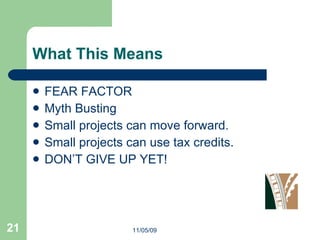 What This Means FEAR FACTOR Myth Busting Small projects can move forward. Small projects can use tax credits. DON’T GIVE UP YET! 11/05/09 