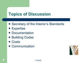 Topics of Discussion Secretary of the Interior’s Standards  Expertise Documentation Building Codes Costs Communication 11/05/09 