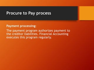 Procure to Pay process
Payment processing:
The payment program authorizes payment to
the creditor liabilities. Financial Accounting
executes this program regularly.
 