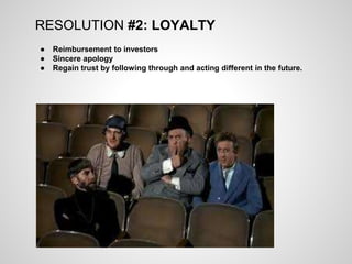 ● Reimbursement to investors
● Sincere apology
● Regain trust by following through and acting different in the future.
RESOLUTION #2: LOYALTY
 