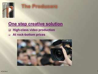9/29/2015 1
One step creative solution
 High-class video production
 At rock-bottom prices
The Producers
 