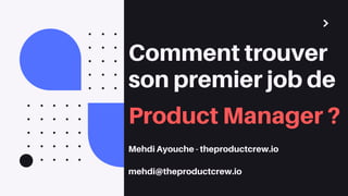 Comment trouver
son premier job de
Product Manager ?
Mehdi Ayouche - theproductcrew.io
mehdi@theproductcrew.io
 