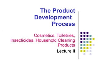 The Product Development    Process Cosmetics, Toiletries, Insecticides, Household Cleaning Products Lecture II 