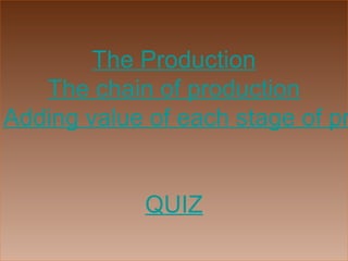 The Production
The chain of production
Adding value of each stage of pr
QUIZ
 