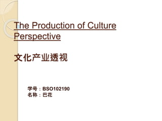 The Production of Culture 
Perspective 
文化产业透视 
学号：BSO102190 
名称：巴花 
 