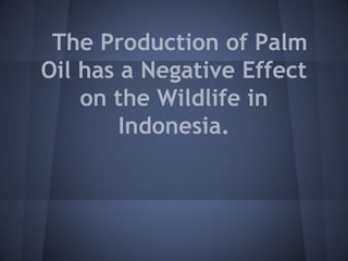 The Production of Palm
Oil has a Negative Effect
    on the Wildlife in
        Indonesia.
 