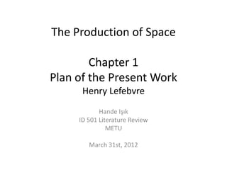 The Production of Space

        Chapter 1
Plan of the Present Work
      Henri Lefebvre
            Hande Işık
     ID 501 Literature Review
               METU

        March 31st, 2012
 