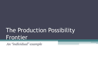 The Production Possibility Frontier An “individual” example 