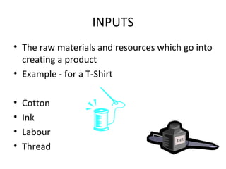 INPUTS The raw materials and resources which go into creating a product Example - for a T-Shirt  Cotton Ink Labour Thread 