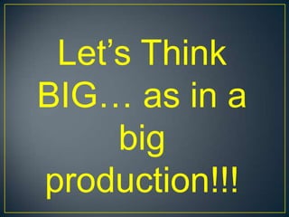Let’s Think BIG… as in a big production!!!