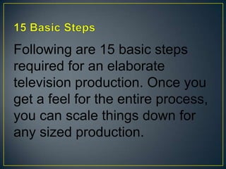 15 Basic StepsFollowing are 15 basic steps required for an elaborate television production. Once you get a feel for the entire process, you can scale things down for any sized production. 