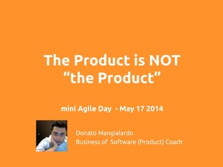 The Product is NOT
“the Product”
mini Agile Day - May 17 2014	
Donato Mangialardo	
Business of Software (Product) Coach	
 