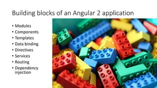 Building blocks of an Angular 2 application
• Modules
• Components
• Templates
• Data binding
• Directives
• Services
• Routing
• Dependency
injection
 