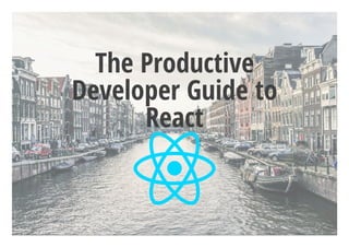 The Productive
Developer Guide to
React
 
