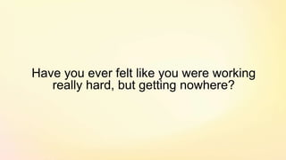 Have you ever felt like you were working
really hard, but getting nowhere?
 