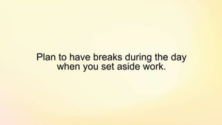 Plan to have breaks during the day
when you set aside work.
 