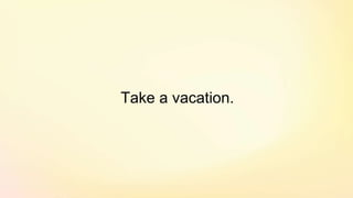 Take a vacation.
 