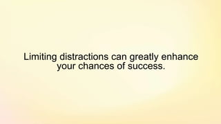 Limiting distractions can greatly enhance
your chances of success.
 