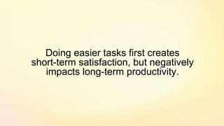 Doing easier tasks first creates
short-term satisfaction, but negatively
impacts long-term productivity.
 